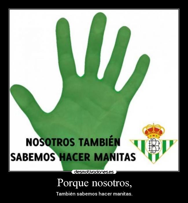 Porque nosotros, - También sabemos hacer manitas.