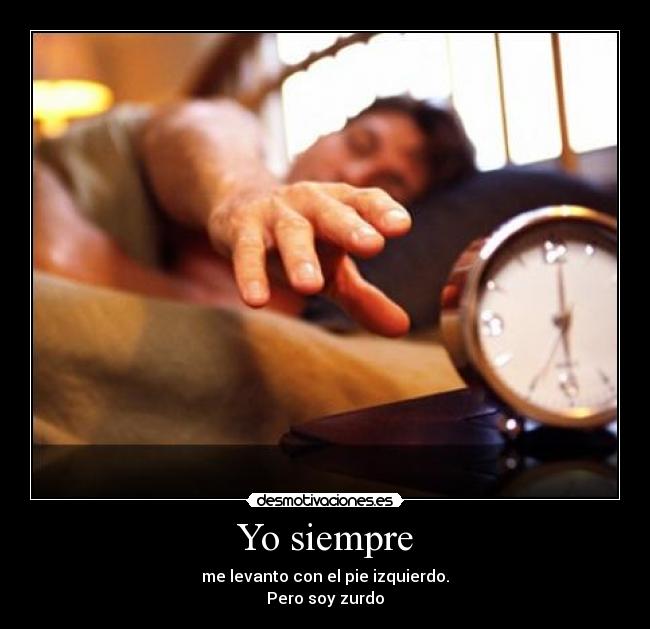 Yo siempre - me levanto con el pie izquierdo.
Pero soy zurdo