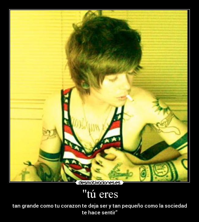 tú eres - tan grande como tu corazon te deja ser y tan pequeño como la sociedad te hace sentir