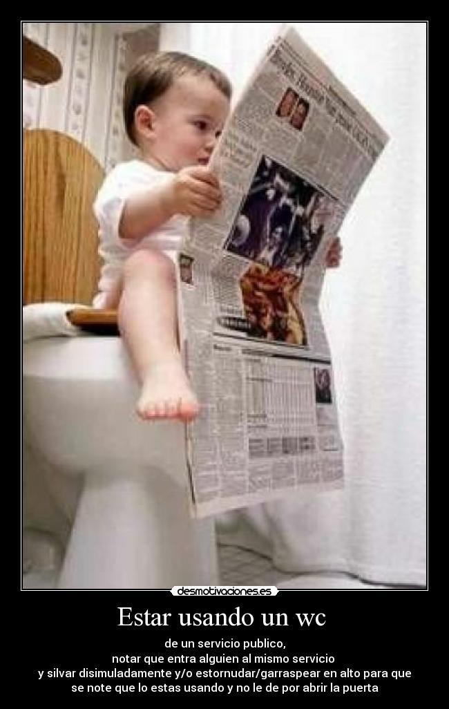 Estar usando un wc - de un servicio publico,
notar que entra alguien al mismo servicio
y silvar disimuladamente y/o estornudar/garraspear en alto para que
se note que lo estas usando y no le de por abrir la puerta