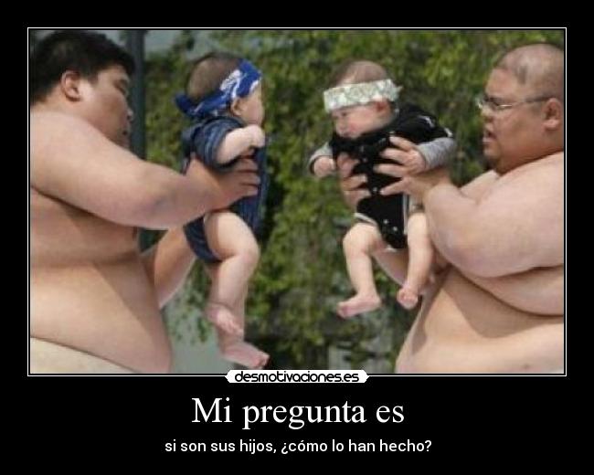 Mi pregunta es - si son sus hijos, ¿cómo lo han hecho?
