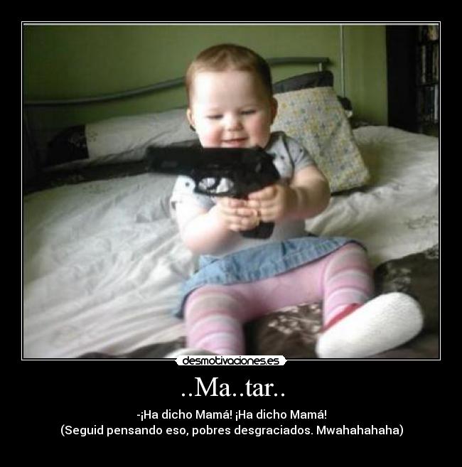 ..Ma..tar.. - -¡Ha dicho Mamá! ¡Ha dicho Mamá!
(Seguid pensando eso, pobres desgraciados. Mwahahahaha)
