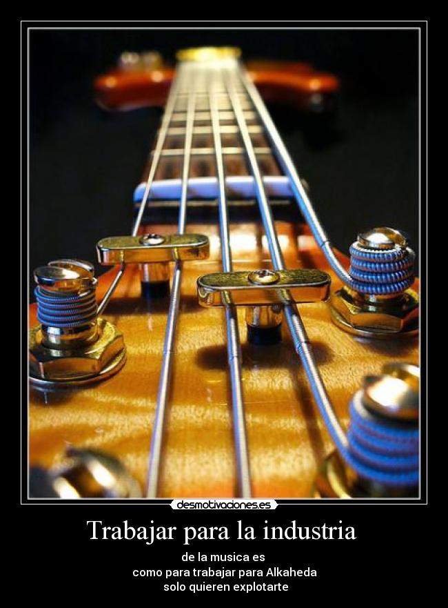Trabajar para la industria - de la musica es
como para trabajar para Alkaheda
solo quieren explotarte