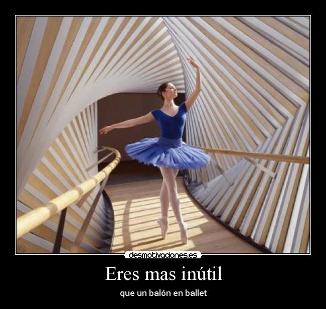 Eres mas inútil - que un balón en ballet