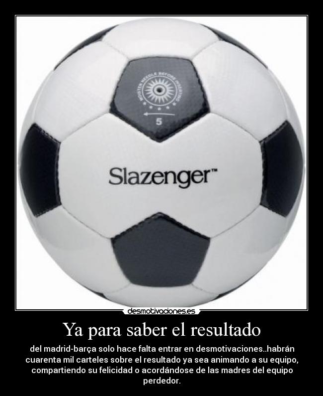 Ya para saber el resultado - del madrid-barça solo hace falta entrar en desmotivaciones..habrán
cuarenta mil carteles sobre el resultado ya sea animando a su equipo,
compartiendo su felicidad o acordándose de las madres del equipo
perdedor.