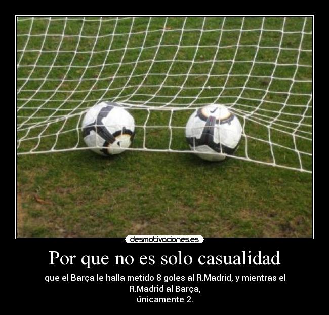 Por que no es solo casualidad - que el Barça le halla metido 8 goles al R.Madrid, y mientras el R.Madrid al Barça,
únicamente 2.