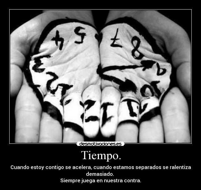 Tiempo. - Cuando estoy contigo se acelera, cuando estamos separados se ralentiza demasiado.
Siempre juega en nuestra contra.