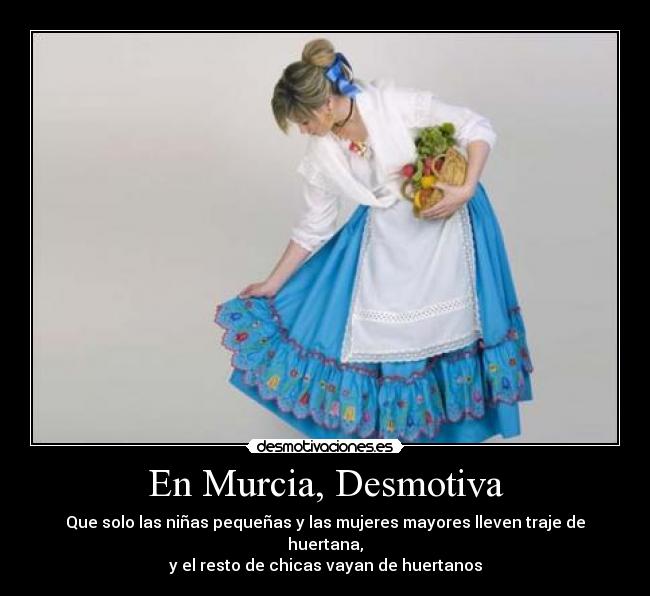 En Murcia, Desmotiva - Que solo las niñas pequeñas y las mujeres mayores lleven traje de huertana,
y el resto de chicas vayan de huertanos