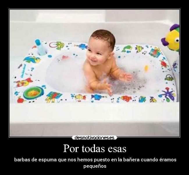 Por todas esas -  barbas de espuma que nos hemos puesto en la bañera cuando éramos pequeños