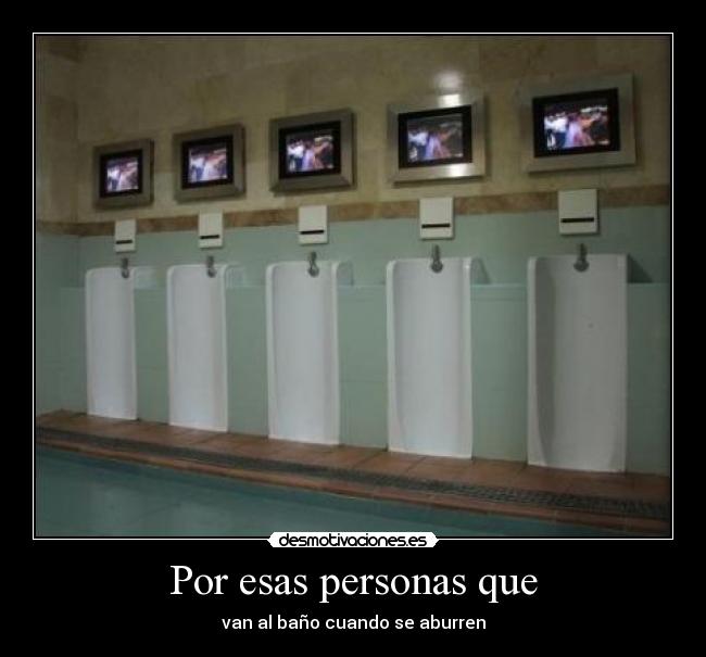 Por esas personas que - van al baño cuando se aburren