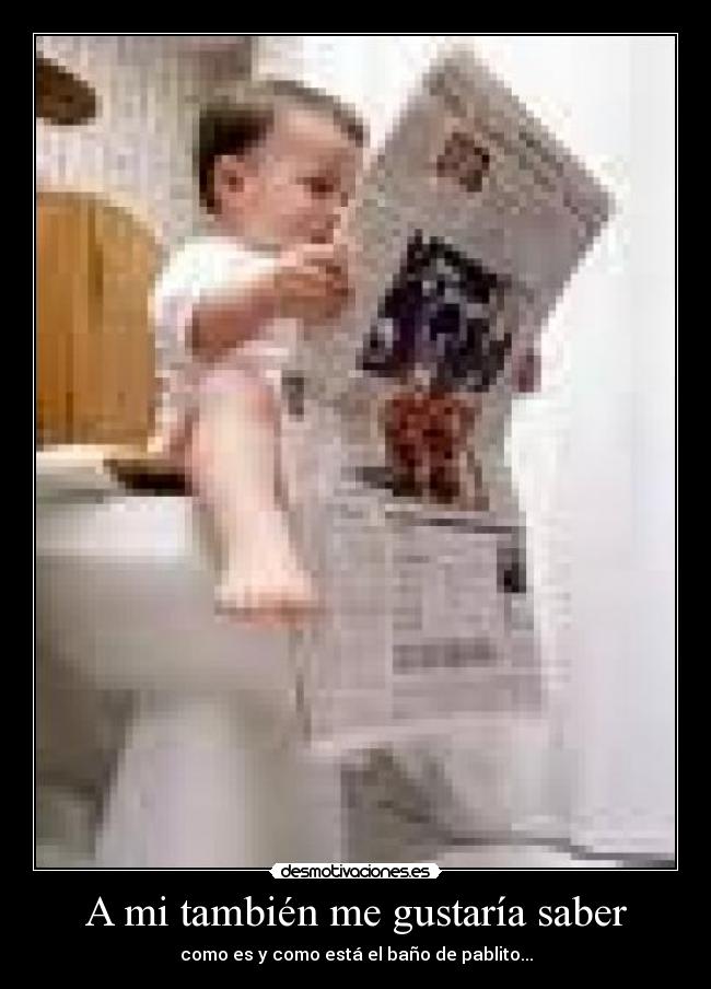 A mi también me gustaría saber - como es y como está el baño de pablito...