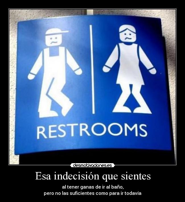 Esa indecisión que sientes - al tener ganas de ir al baño,
pero no las suficientes como para ir todavía