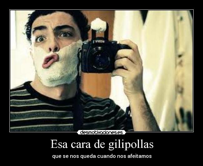 Esa cara de gilipollas -
