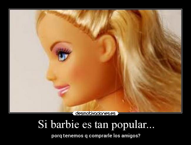 Si barbie es tan popular... - porq tenemos q comprarle los amigos?