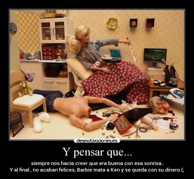 Y pensar que... - siempre nos hacía creer que era buena con esa sonrisa..
Y al final , no acaban felices, Barbie mata a Ken y se queda con su dinero (;