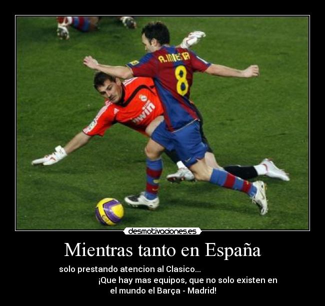 Mientras tanto en España - solo prestando atencion al Clasico...
¡Que hay mas equipos, que no solo existen en
el mundo el Barça - Madrid!
