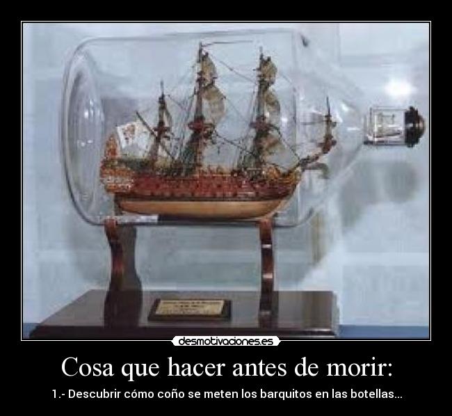 Cosa que hacer antes de morir: - 1.- Descubrir cómo coño se meten los barquitos en las botellas...