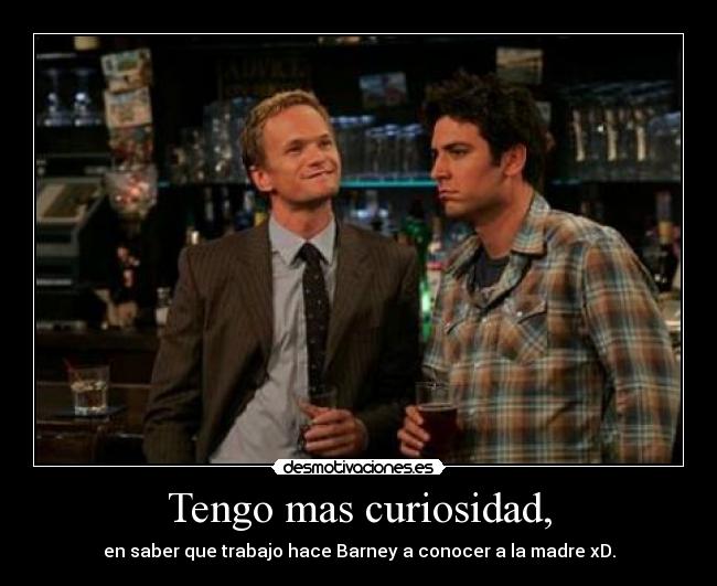 Tengo mas curiosidad, - en saber que trabajo hace Barney a conocer a la madre xD.