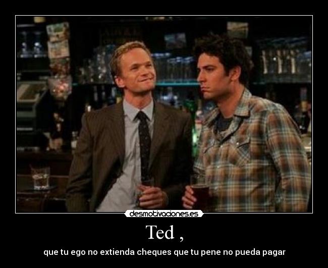 Ted , - que tu ego no extienda cheques que tu pene no pueda pagar