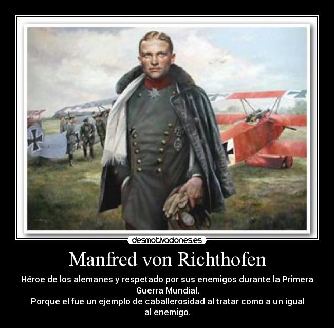 Manfred von Richthofen - Héroe de los alemanes y respetado por sus enemigos durante la Primera
Guerra Mundial.
Porque el fue un ejemplo de caballerosidad al tratar como a un igual
al enemigo.