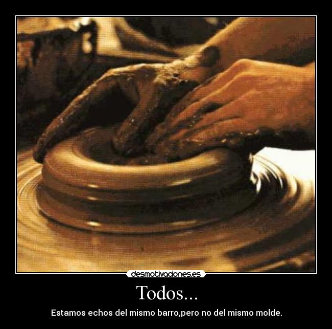 Todos... - Estamos echos del mismo barro,pero no del mismo molde.