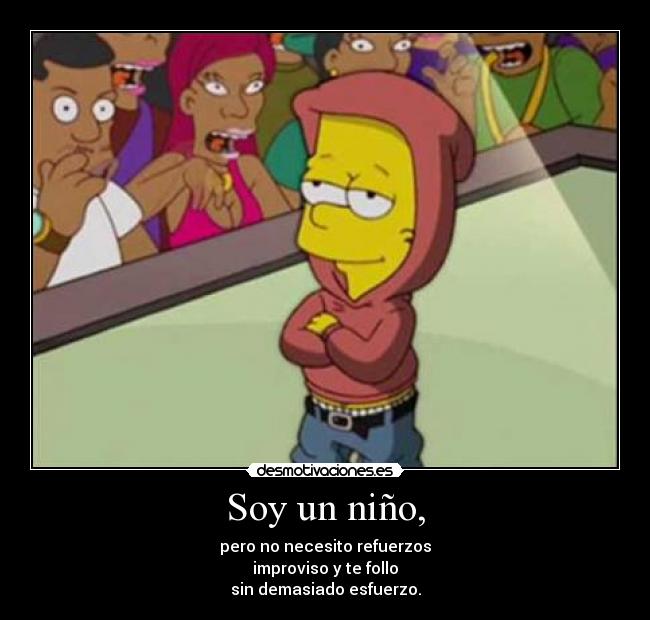 Soy un niño, - pero no necesito refuerzos
improviso y te follo
sin demasiado esfuerzo.