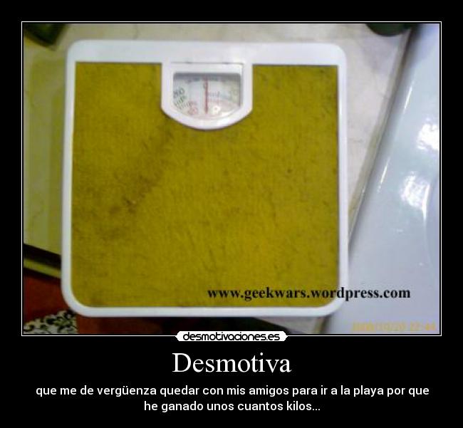 Desmotiva - que me de vergüenza quedar con mis amigos para ir a la playa por que
he ganado unos cuantos kilos...