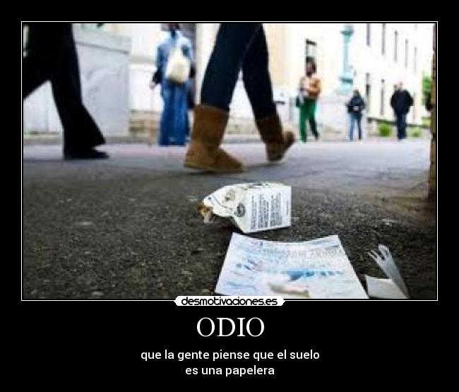 ODIO - que la gente piense que el suelo
es una papelera