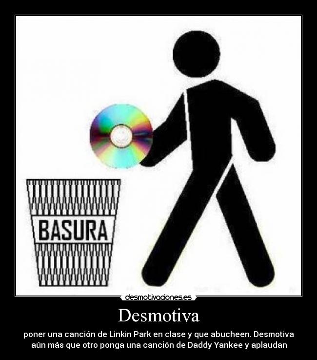 Desmotiva - poner una canción de Linkin Park en clase y que abucheen. Desmotiva
aún más que otro ponga una canción de Daddy Yankee y aplaudan