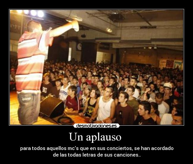 Un aplauso  - para todos aquellos mcs que en sus conciertos, se han acordado
de las todas letras de sus canciones..