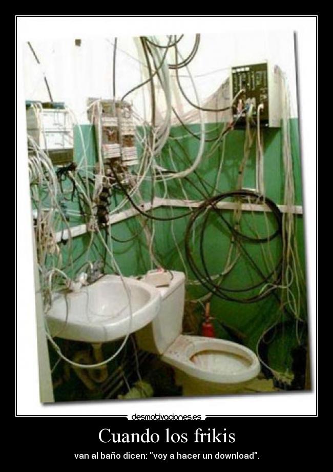 Cuando los frikis - van al baño dicen: voy a hacer un download.
