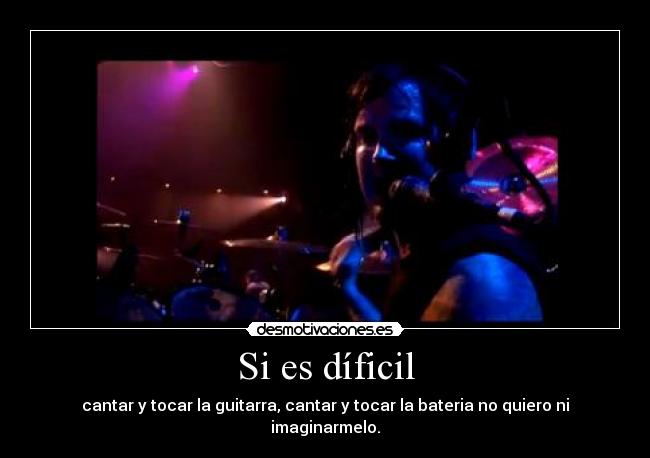 Si es díficil - cantar y tocar la guitarra, cantar y tocar la bateria no quiero ni imaginarmelo.