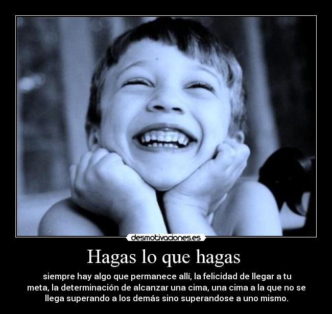 Hagas lo que hagas - siempre hay algo que permanece allí, la felicidad de llegar a tu
meta, la determinación de alcanzar una cima, una cima a la que no se
llega superando a los demás sino superandose a uno mismo.