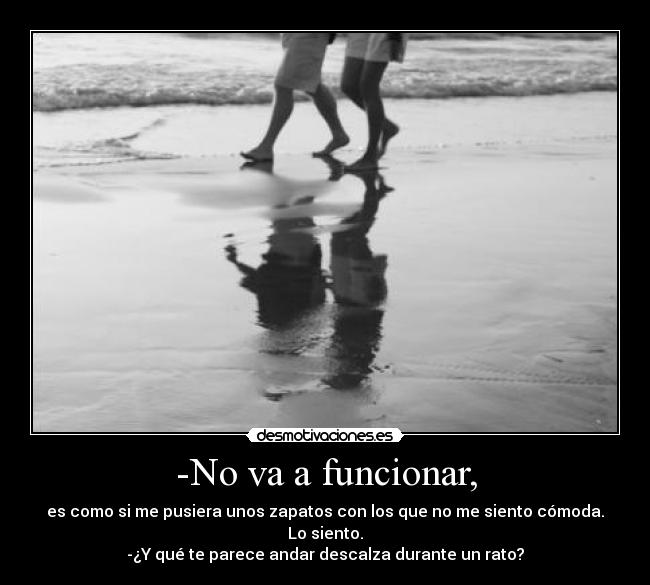 -No va a funcionar, - es como si me pusiera unos zapatos con los que no me siento cómoda. Lo siento.
-¿Y qué te parece andar descalza durante un rato?