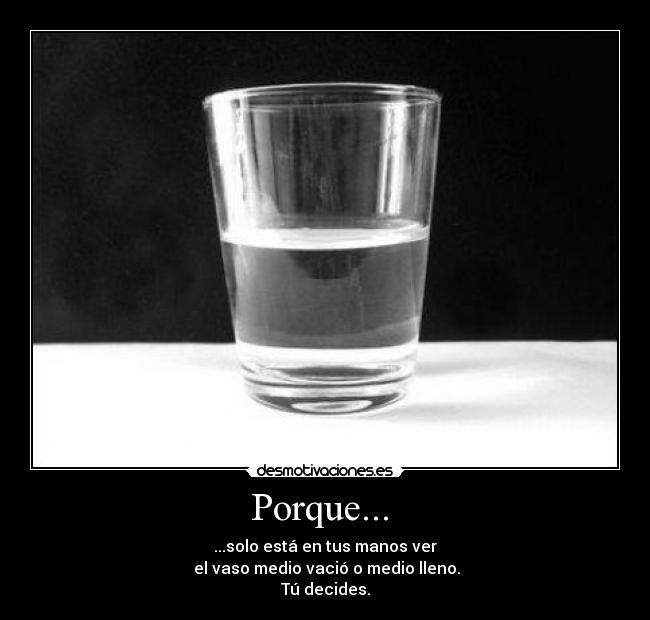 Porque... - ...solo está en tus manos ver
el vaso medio vació o medio lleno.
Tú decides.