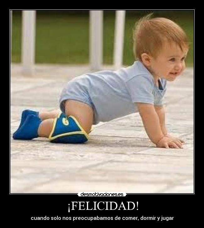 ¡FELICIDAD! - cuando solo nos preocupabamos de comer, dormir y jugar