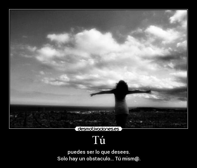 Tú - puedes ser lo que desees.
Solo hay un obstaculo... Tú mism@.