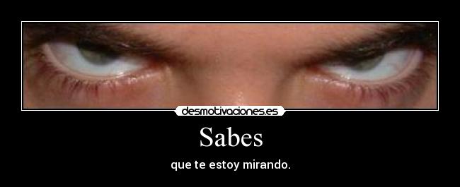 Sabes - que te estoy mirando.