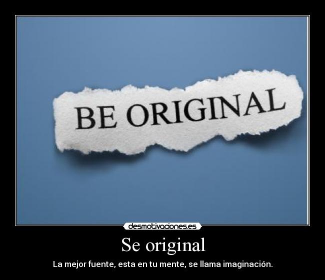 Se original - La mejor fuente, esta en tu mente, se llama imaginación.