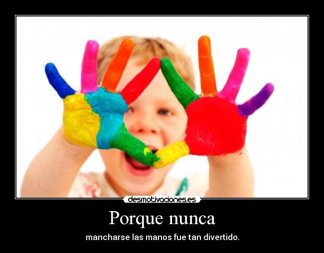 Porque nunca - mancharse las manos fue tan divertido.