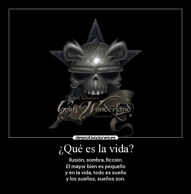¿Qué es la vida? - Ilusión, sombra, ficción.
El mayor bien es pequeño
y en la vida, todo es sueño
y los sueños, sueños son.
