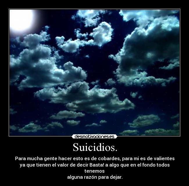 Suicidios. - Para mucha gente hacer esto es de cobardes, para mi es de valientes
ya que tienen el valor de decir Basta! a algo que en el fondo todos tenemos
alguna razón para dejar.