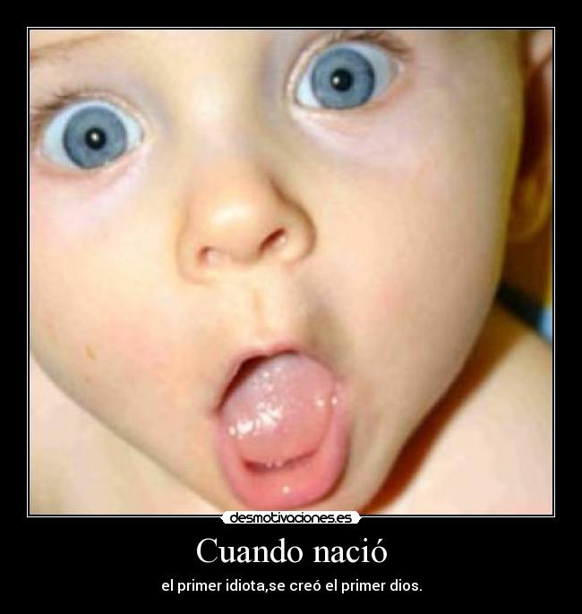 Cuando nació - el primer idiota,se creó el primer dios.