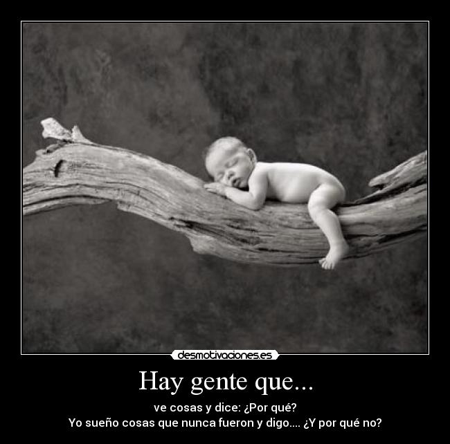 Hay gente que... - ve cosas y dice: ¿Por qué?
Yo sueño cosas que nunca fueron y digo.... ¿Y por qué no?