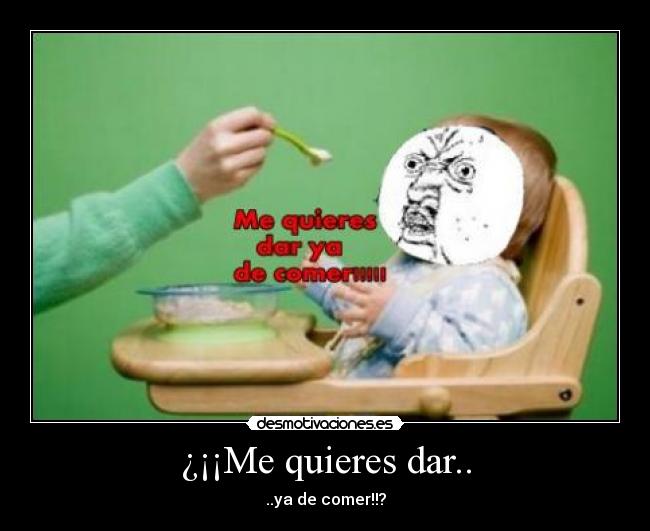 ¿¡¡Me quieres dar.. - ..ya de comer!!?