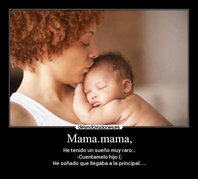 Mama.mama, - He tenido un sueño muy raro...
-Cuentamelo hijo (:
He soñado que llegaba a la principal.....