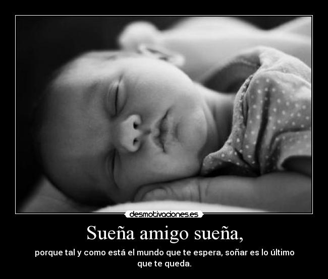 Sueña amigo sueña, - porque tal y como está el mundo que te espera, soñar es lo último que te queda.