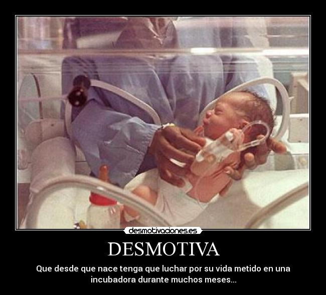 DESMOTIVA - Que desde que nace tenga que luchar por su vida metido en una
incubadora durante muchos meses...