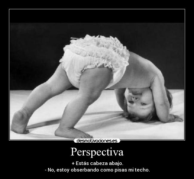 Perspectiva - + Estás cabeza abajo.
- No, estoy obserbando como pisas mi techo.