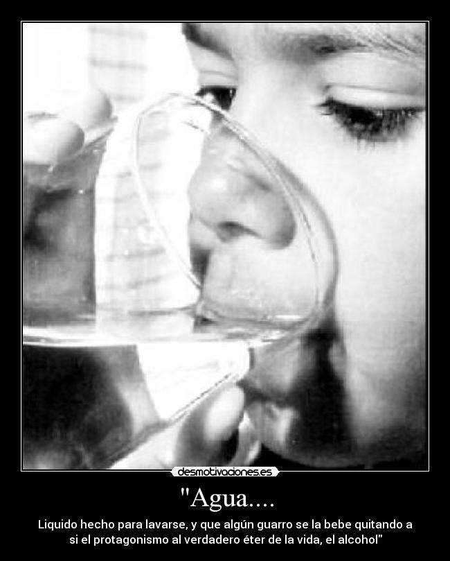 Agua.... - Liquido hecho para lavarse, y que algún guarro se la bebe quitando a
si el protagonismo al verdadero éter de la vida, el alcohol